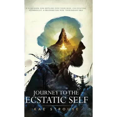Journey to the Ecstatic Self: A Workbook for Settling into your Skin, Cultivating Authenticity, and Reconnecting with your Radiant Self
