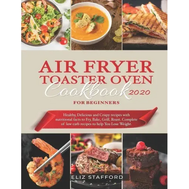 Air Fryer Toaster Oven Cookbook for Beginners 2020: Healthy, Delicious and Crispy Recipes with Nutritional Facts to Fry, Bake, Grill, Roast. Complete