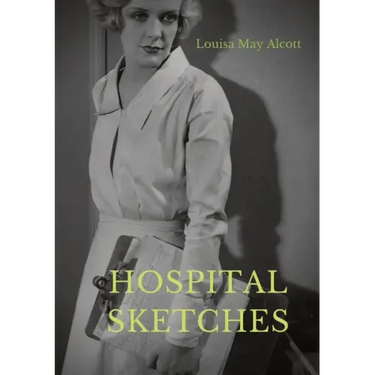 Hospital Sketches: a compilation of four sketches based on letters Louisa May Alcott sent home during the six weeks she spent as a volunt