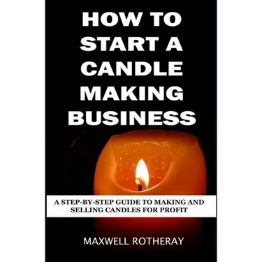 How to Start a Candle Making Business: A Step-By-Step Guide to Making and Selling Candles for Profit