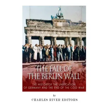 The Fall of the Berlin Wall: The History of the Unification of Germany and the End of the Cold War