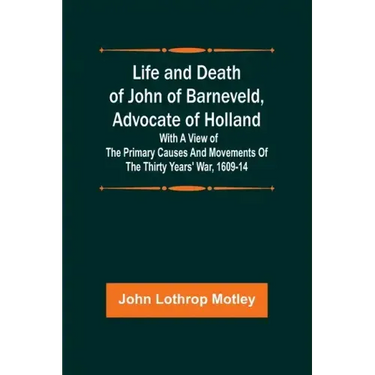Life and Death of John of Barneveld, Advocate of Holland: with a view of the primary causes and movements of the Thirty Years' War, 1609-14