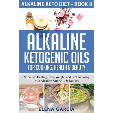 Alkaline Ketogenic Oils For Cooking, Health & Beauty: Stimulate Healing, Lose Weight and Feel Amazing with Alkaline Keto Oils & Recipes