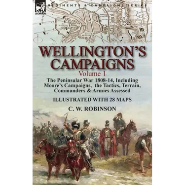 Wellington's Campaigns: Volume 1-The Peninsular War 1808-14, Including Moore's Campaigns, the Tactics, Terrain, Commanders & Armies Assessed