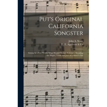 Put's Original California Songster: Giving in a Few Words What Would Occupy Volumes, Detailing the Hopes, Trials and Joys of a Miner's Life