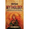 Irish Mythology: Enthralling Myths, Folktales, and Legends of Gods, Goddesses, and Mythological Creatures of Ancient Ireland