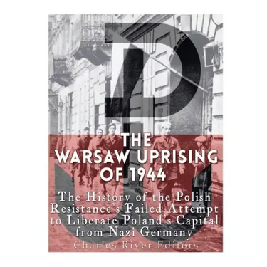 The Warsaw Uprising of 1944: The History of the Polish Resistance's Failed Attempt to Liberate Poland's Capital from Nazi Germany