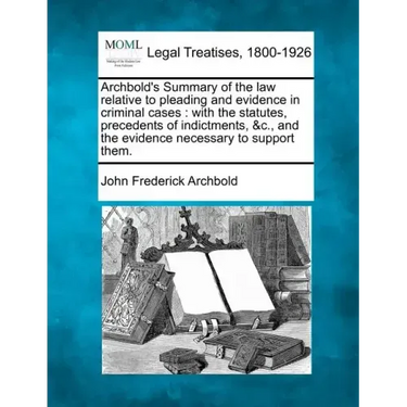 Archbold's Summary of the law relative to pleading and evidence in criminal cases: with the statutes, precedents of indictments, &c., and the evidence