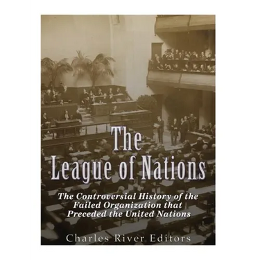 The League of Nations: The Controversial History of the Failed Organization that Preceded the United Nations