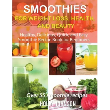 Smoothies for Weight Loss, Health, and Beauty: Healthy, Delicious, Quick, and Easy Smoothie Recipe Book for Beginners