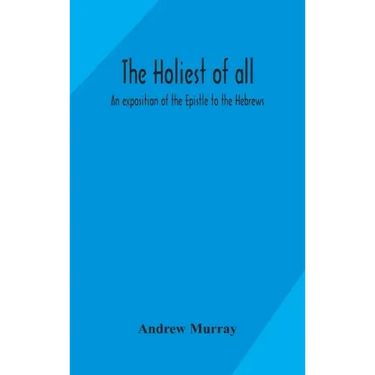 The holiest of all: an exposition of the Epistle to the Hebrews