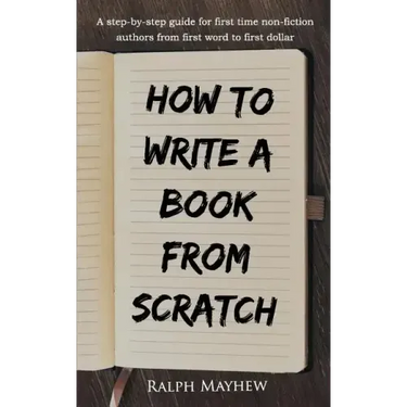 How to Write a Book from Scratch: A Step-By-Step Guide for First Time Non-Fiction Authors from First Word to First Dollar