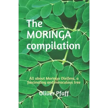 The MORINGA compilation: All about Moringa Oleifera, a fascinating and miraculous tree