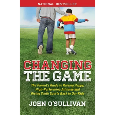 Changing the Game: The Parent's Guide to Raising Happy, High-Performing Athletes, and Giving Youth Sports Back to Our Kids