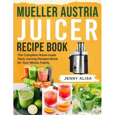 Mueller Austria Juicer Recipe Book: The Complete Home-made Tasty Juicing Recipes Book for Your Whole Family