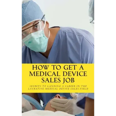 How To Get A Medical Device Sales Job: Your best resource to learn the secrets of landing a career in the lucrative medical device sales field