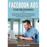 Facebook Ads For Beginners: Learn How to Advertise, Market Business, Brand, Products and Services Effectively Using Facebook Advertising