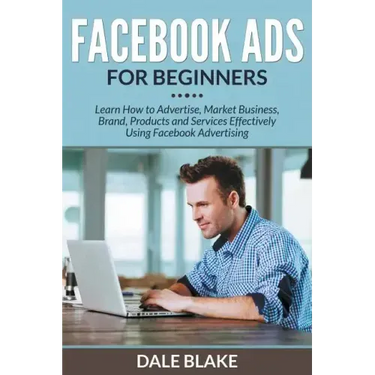 Facebook Ads For Beginners: Learn How to Advertise, Market Business, Brand, Products and Services Effectively Using Facebook Advertising