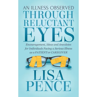An Illness Observed Through Reluctant Eyes: Encouragement, Ideas and Anecdotes for Individuals Facing a Serious Illness as a Patient or Caregiver