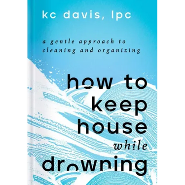 How to Keep House While Drowning: A Gentle Approach to Cleaning and Organizing