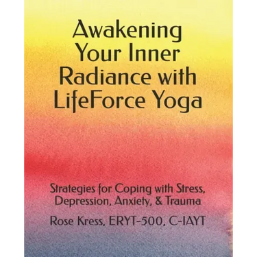 Awakening Your Inner Radiance with LifeForce Yoga: Strategies for Coping with Stress, Depression, Anxiety, & Trauma