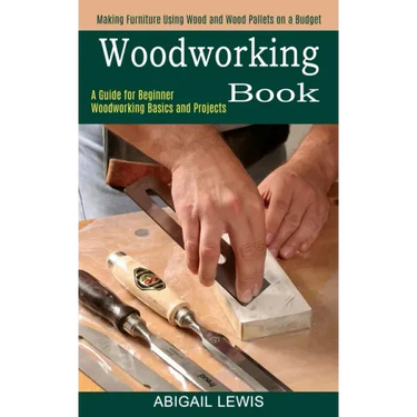 Woodworking Book: A Guide for Beginner Woodworking Basics and Projects (Making Furniture Using Wood and Wood Pallets on a Budget)