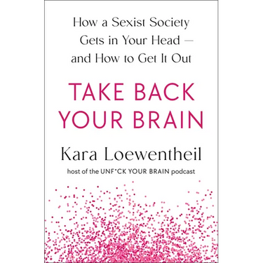 Take Back Your Brain: How a Sexist Society Gets in Your Head--And How to Get It Out