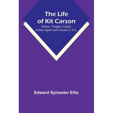The Life of Kit Carson: Hunter, Trapper, Guide, Indian Agent and Colonel U.S.A.