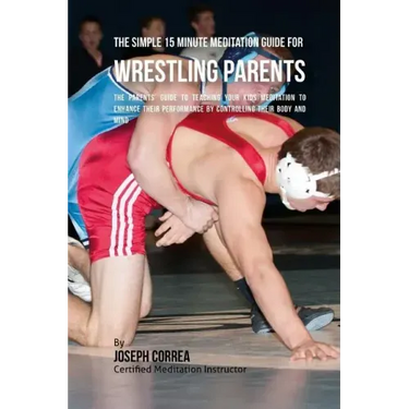 The Simple 15 Minute Meditation Guide for Wrestling Parents: The Parents' Guide to Teaching Your Kids Meditation to Enhance Their Performance by Contr