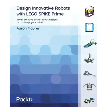 Design Innovative Robots with LEGO SPIKE Prime: Seven creative STEM robotic designs to challenge your mind