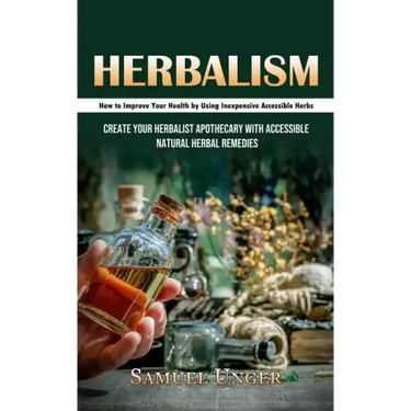 Herbalism: How to Improve Your Health by Using Inexpensive Accessible Herbs (Create Your Herbalist Apothecary With Accessible Natural Herbal Remedies)