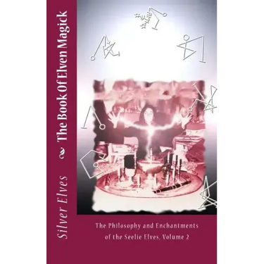 The Book Of Elven Magick: The Philosophy and Enchantments of the Seelie Elves, Volume 2