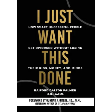 I Just Want This Done: How Smart, Successful People Get Divorced without Losing their Kids, Money, and Minds