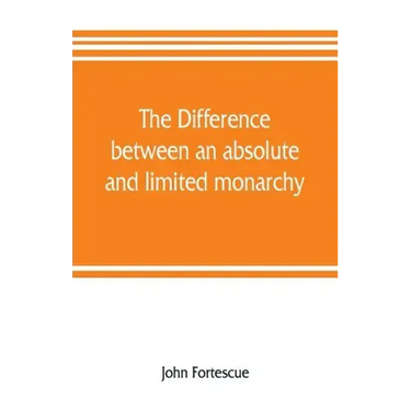 The difference between an absolute and limited monarchy; as it more particularly regards the English constitution