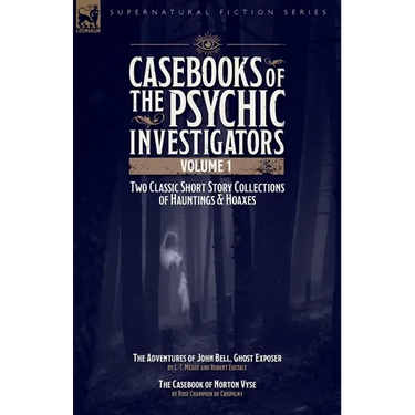 Casebooks of the Psychic Investigators Volume 1, Two Classic Short Story Collections of Hauntings and Hoaxes: The Adventures of John Bell, Ghost Expos