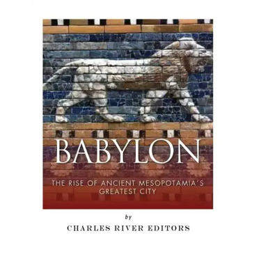 Babylon: The Rise and Fall of Ancient Mesopotamia's Greatest City