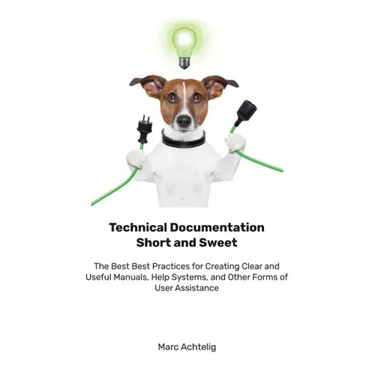 Technical Documentation Short and Sweet: The Best Best Practices for Creating Clear and Useful Manuals, Help Systems, and Other Forms of User Assistan