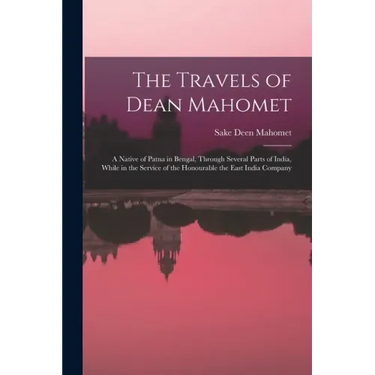 The Travels of Dean Mahomet: a Native of Patna in Bengal, Through Several Parts of India, While in the Service of the Honourable the East India Compan