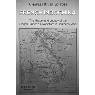 French Indochina: The History and Legacy of the French Empire's Colonialism in Southeast Asia