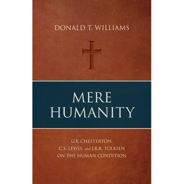 Mere Humanity: G.K. Chesterton, C.S. Lewis, and J.R.R. Tolkien on the Human Condition