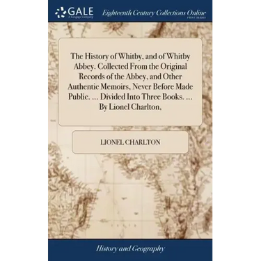 The History of Whitby, and of Whitby Abbey. Collected From the Original Records of the Abbey, and Other Authentic Memoirs, Never Before Made Public. .