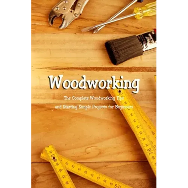 Woodworking: The Complete Woodworking Tips and Starting Simple Projects for Beginners: Woodworking Guide Book