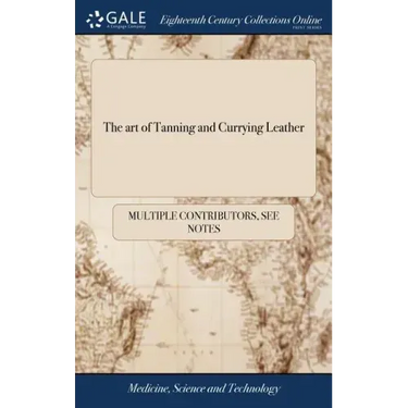 The art of Tanning and Currying Leather: With an Account of all the Different Processes Made use of in Europe and Asia, for Dying Leather red and Yell