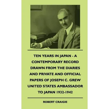 Ten Years In Japan - A Contemporary Record Drawn From The Diaries And Private And Official Papers Of Joseph C. Grew United States Ambassador To Japan