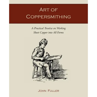 Art of Coppersmithing: A Practical Treatise on Working Sheet Copper into All Forms