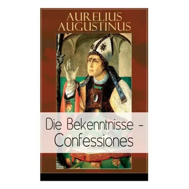 Augustinus: Die Bekenntnisse - Confessiones: Eine der einflussreichsten autobiographischen Texte der Weltliteratur