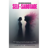 Overcoming Self-Sabotage: Silence self-doubt, overcome anxiety, and conquer your fear of failing while building resilience and unshakable confidence