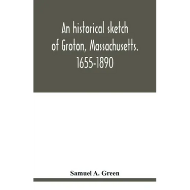 An historical sketch of Groton, Massachusetts. 1655-1890