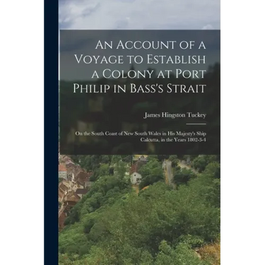 An Account of a Voyage to Establish a Colony at Port Philip in Bass's Strait: On the South Coast of New South Wales in His Majesty's Ship Calcutta, in
