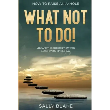 How To Raise An A-Hole: What Not To Do! - You Are The Choices That You Make Every Single Day